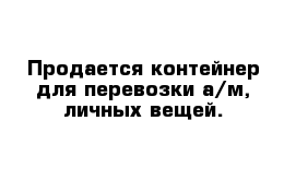 Продается контейнер для перевозки а/м, личных вещей.